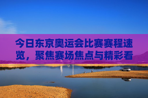 今日东京奥运会比赛赛程速览,聚焦赛场焦点与精彩看点,东京奥运会今日赛程速览,聚焦赛场焦点与精彩看点