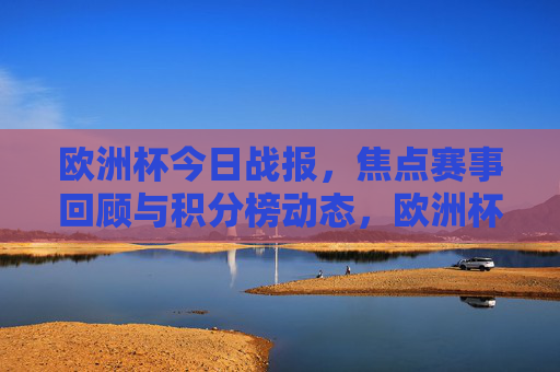 欧洲杯今日战报，焦点赛事回顾与积分榜动态，欧洲杯今日战报，焦点赛事回顾与积分榜动态