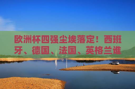 欧洲杯四强尘埃落定!西班牙、德国、法国、英格兰谁将问鼎?欧洲杯四强尘埃落定!西班牙、德国、法国、英格兰谁将问鼎?