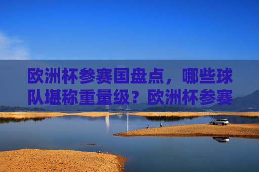 欧洲杯参赛国盘点，哪些球队堪称重量级？欧洲杯参赛国盘点，哪些球队堪称重量级？