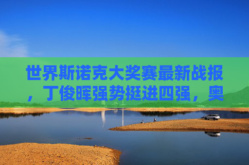 世界斯诺克大奖赛最新战报,丁俊晖强势挺进四强,奥沙利文爆冷止步八强,世界斯诺克大奖赛,丁俊晖强势挺进四强 奥沙利文爆冷止步八强