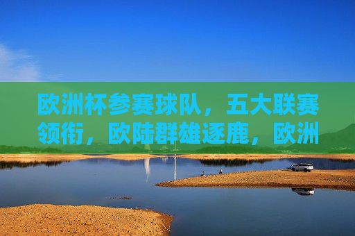 欧洲杯参赛球队，五大联赛领衔，欧陆群雄逐鹿，欧洲杯，五大联赛领衔，欧陆群雄逐鹿