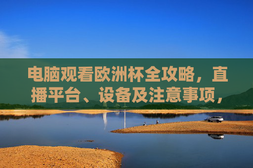 电脑观看欧洲杯全攻略,直播平台、设备及注意事项,电脑观看欧洲杯全攻略,直播平台、设备及注意事项