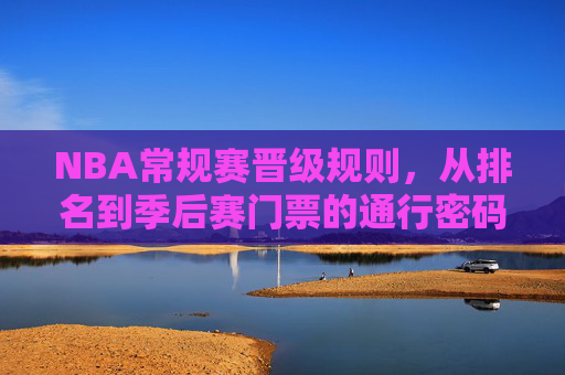 NBA常规赛晋级规则，从排名到季后赛门票的通行密码，NBA常规赛晋级规则，排名通往季后赛门票的通行密码