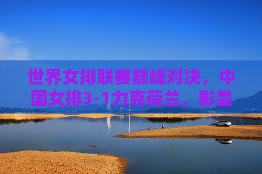 世界女排联赛巅峰对决，中国女排3-1力克荷兰，彰显强大韧性与团队力量，世界女排联赛巅峰对决，中国女排3-1力克荷兰展韧性团队力量