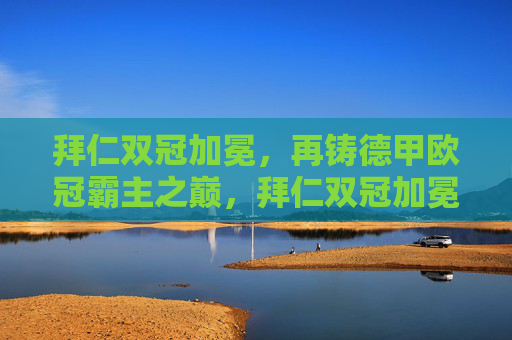 拜仁双冠加冕，再铸德甲欧冠霸主之巅，拜仁双冠加冕，再铸德甲欧冠霸主