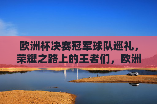 欧洲杯决赛冠军球队巡礼,荣耀之路上的王者们,欧洲杯冠军巡礼,荣耀之路上的王者