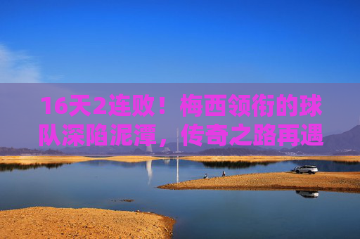 16天2连败！梅西领衔的球队深陷泥潭，传奇之路再遇风雨，16天2连败！梅西领衔球队深陷泥潭 传奇之路再遇风雨