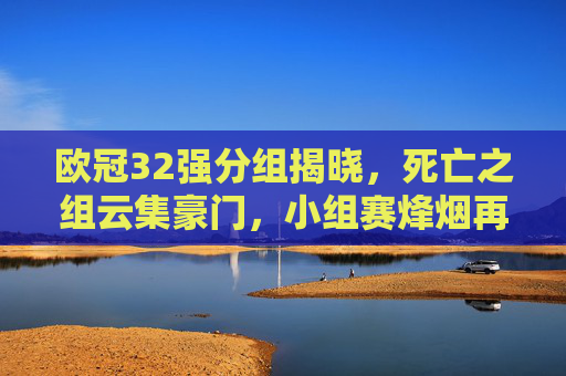 欧冠32强分组揭晓，死亡之组云集豪门，小组赛烽烟再起，欧冠32强分组揭晓，死亡之组豪门云集，小组赛烽烟再起