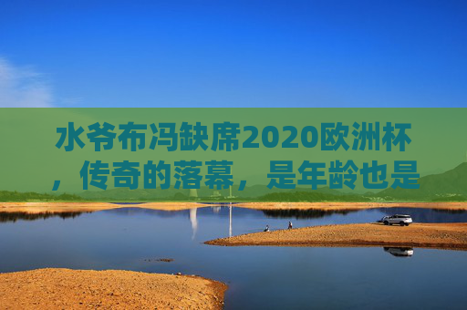 水爷布冯缺席2020欧洲杯,传奇的落幕,是年龄也是传承
