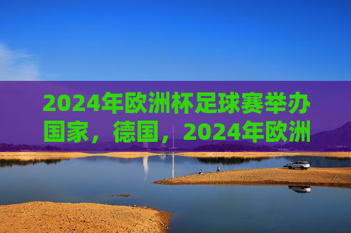 2024年欧洲杯足球赛举办国家,德国,2024年欧洲杯举办国家,德国