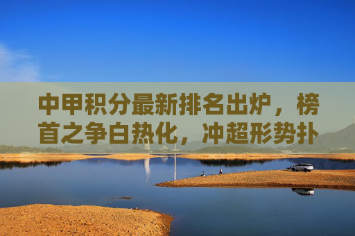 中甲积分最新排名出炉，榜首之争白热化，冲超形势扑朔迷离，中甲积分榜更新，榜首战白热化，冲超前景迷雾重重