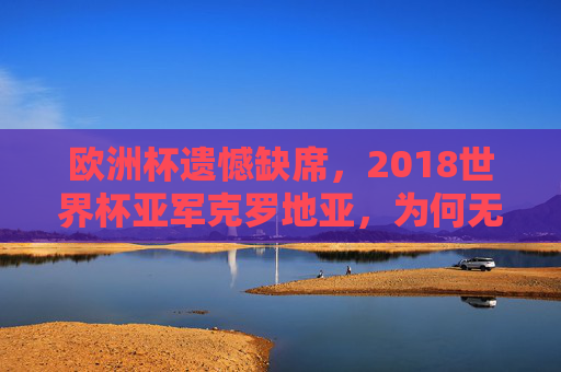欧洲杯遗憾缺席，2018世界杯亚军克罗地亚，为何无缘2020赛场？2018世界杯亚军克罗地亚缘何无缘2020欧洲杯？