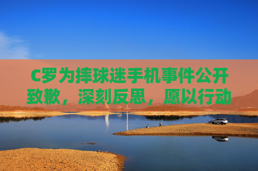 C罗为摔球迷手机事件公开致歉,深刻反思,愿以行动弥补,C罗就摔球迷手机事件致歉,深刻反思愿以行动弥补