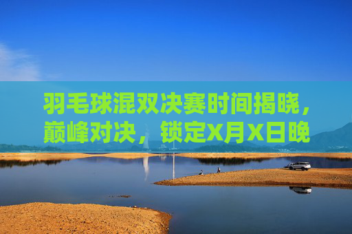 羽毛球混双决赛时间揭晓，巅峰对决，锁定X月X日晚19:00燃情上演，羽毛球混双决赛巅峰对决定档X月X日晚19:00燃情上演