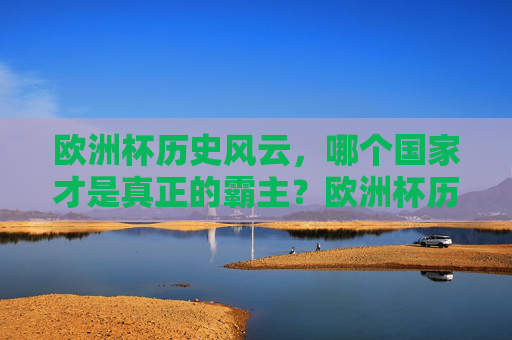欧洲杯历史风云,哪个国家才是真正的霸主?欧洲杯历史风云,谁是真正的霸主?