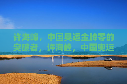许海峰,中国奥运金牌零的突破者,许海峰,中国奥运金牌零的突破者