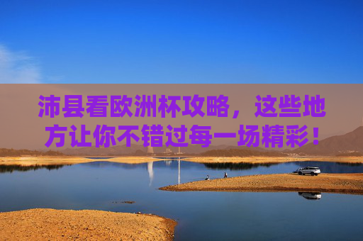 沛县看欧洲杯攻略，这些地方让你不错过每一场精彩！沛县欧洲杯观赛攻略，不错过每一场精彩！