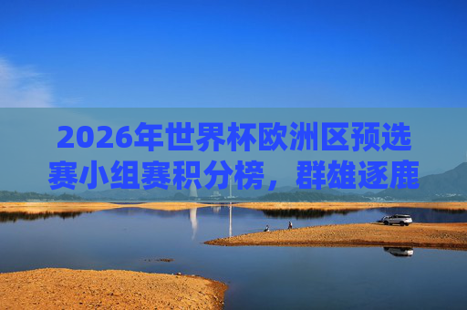 2026年世界杯欧洲区预选赛小组赛积分榜,群雄逐鹿,谁将直通世界杯?2026世界杯欧洲区预选赛,群雄逐鹿,谁能直通?