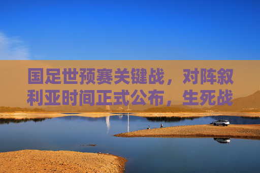 国足世预赛关键战，对阵叙利亚时间正式公布，生死战倒计时！国足世预赛生死战倒计时！对阵叙利亚时间正式公布