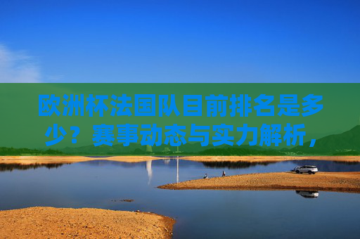 欧洲杯法国队目前排名是多少?赛事动态与实力解析,欧洲杯法国队排名动态与实力解析