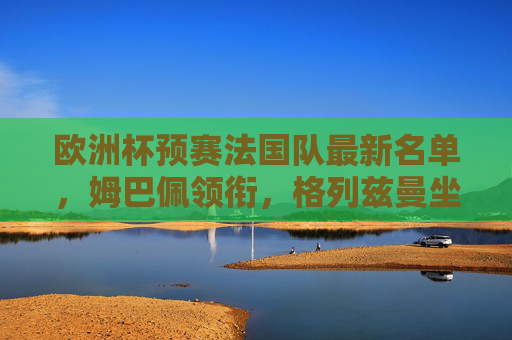 欧洲杯预赛法国队最新名单,姆巴佩领衔,格列兹曼坐镇中场,新星与老将的卫冕交响曲,法国欧洲杯预赛名单,姆巴佩领衔格列兹曼,新星老将卫冕交响曲