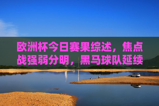 欧洲杯今日赛果综述，焦点战强弱分明，黑马球队延续奇迹，欧洲杯今日赛果，焦点战强弱分明，黑马延续奇迹