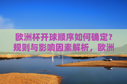 欧洲杯开球顺序如何确定？规则与影响因素解析，欧洲杯开球顺序规则与影响因素解析
