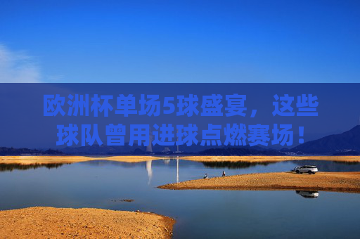 欧洲杯单场5球盛宴,这些球队曾用进球点燃赛场!