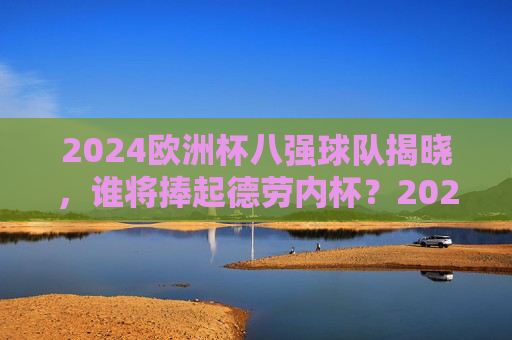 2024欧洲杯八强球队揭晓，谁将捧起德劳内杯？2024欧洲杯八强揭晓，德劳内杯花落谁家？