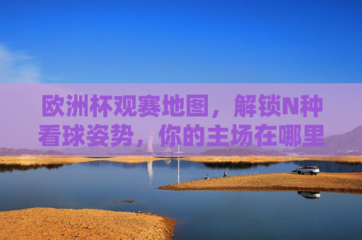 欧洲杯观赛地图,解锁N种看球姿势,你的主场在哪里?欧洲杯观赛地图,解锁N种看球姿势,你的主场在哪里?