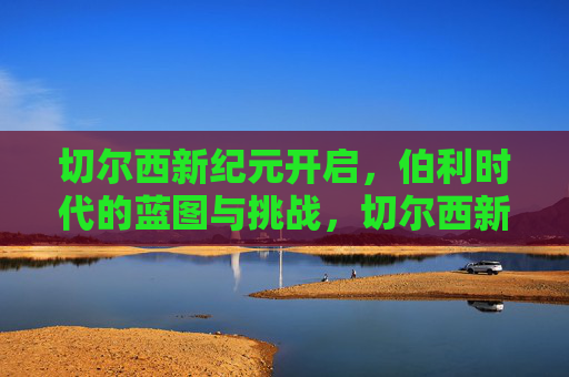 切尔西新纪元开启,伯利时代的蓝图与挑战,切尔西新纪元,伯利时代的蓝图与挑战