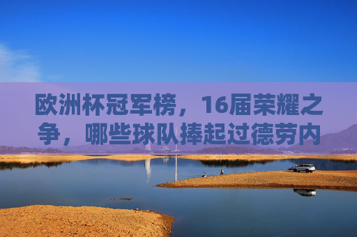 欧洲杯冠军榜，16届荣耀之争，哪些球队捧起过德劳内杯？欧洲杯16届冠军榜，德劳内杯荣耀之争