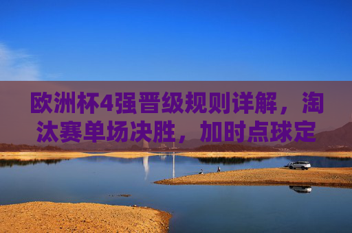 欧洲杯4强晋级规则详解,淘汰赛单场决胜,加时点球定胜负,欧洲杯4强晋级,淘汰赛单场决胜,加时点球定胜负