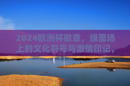2024欧洲杯徽章，绿茵场上的文化符号与激情印记，2024欧洲杯徽章，绿茵场上的文化符号与激情印记