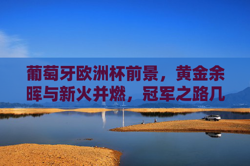葡萄牙欧洲杯前景，黄金余晖与新火并燃，冠军之路几何？葡萄牙欧洲杯，黄金余晖新火并燃，冠军之路几何？