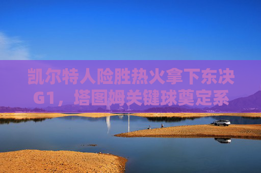 凯尔特人险胜热火拿下东决G1,塔图姆关键球奠定系列赛基调,凯尔特人东决G1险胜热火,塔图姆关键球奠定系列赛基调