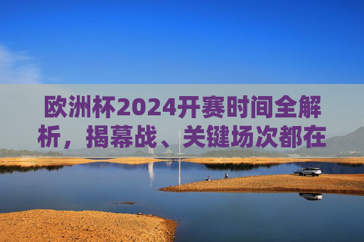 欧洲杯2024开赛时间全解析，揭幕战、关键场次都在这！欧洲杯2024开赛时间全解析，揭幕战、关键场次