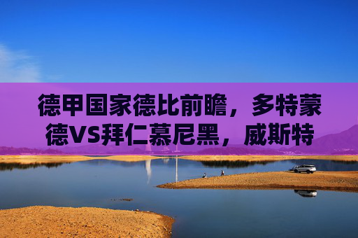 德甲国家德比前瞻,多特蒙德VS拜仁慕尼黑,威斯特法伦的火药桶谁来点燃?德甲国家德比,威斯特法伦火药桶,多特拜仁谁能点燃?
