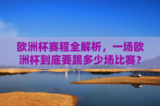 欧洲杯赛程全解析,一场欧洲杯到底要踢多少场比赛?欧洲杯赛程全解析,一场欧洲杯踢多少场比赛?