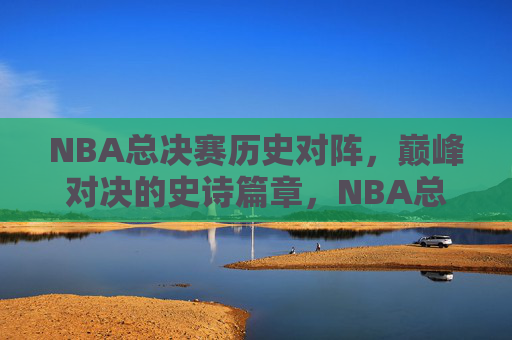 NBA总决赛历史对阵，巅峰对决的史诗篇章，NBA总决赛历史巅峰史诗对决