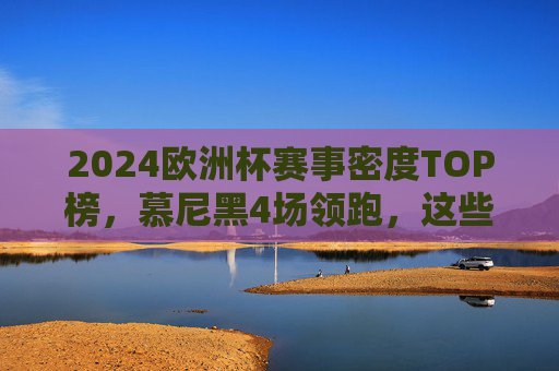 2024欧洲杯赛事密度TOP榜,慕尼黑4场领跑,这些城市成球迷打卡首选,2024欧洲杯赛事密度TOP榜,慕尼黑4场领跑,这些城市成球迷打卡首选