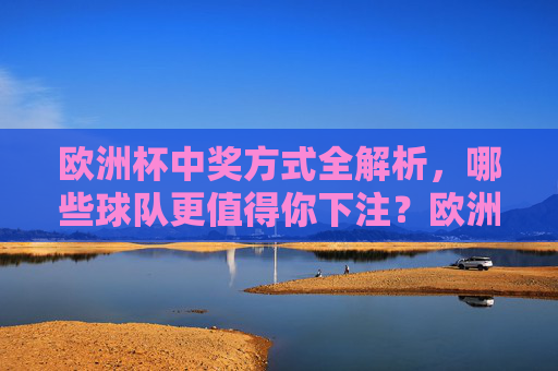 欧洲杯中奖方式全解析,哪些球队更值得你下注?欧洲杯中奖全解析,哪些球队值得下注?