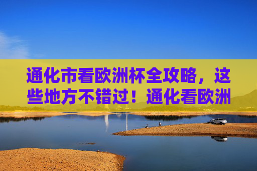 通化市看欧洲杯全攻略，这些地方不错过！通化看欧洲杯全攻略，这些观赛地点别错过！