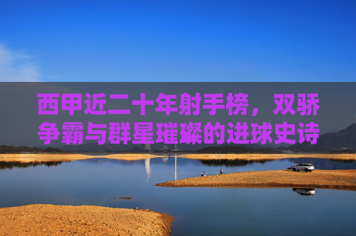 西甲近二十年射手榜,双骄争霸与群星璀璨的进球史诗,西甲近二十年射手史诗,双骄争霸与群星璀璨