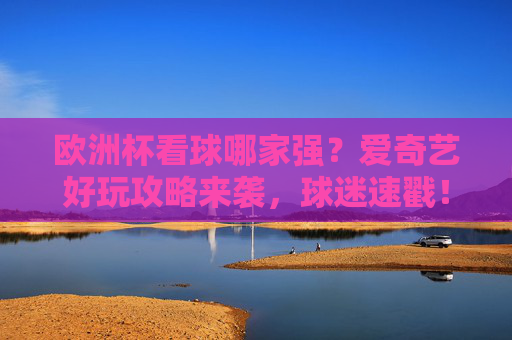 欧洲杯看球哪家强？爱奇艺好玩攻略来袭，球迷速戳！欧洲杯看球攻略，爱奇艺好玩指南，球迷速戳！