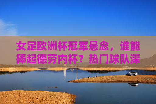 女足欧洲杯冠军悬念,谁能捧起德劳内杯?热门球队深度解析,女足欧洲杯冠军悬念,德劳内杯归属,热门球队深度解析