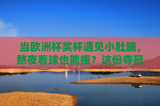 当欧洲杯奖杯遇见小肚腩，熬夜看球也能瘦？这份夺冠级瘦肚子攻略请收好！熬夜看欧洲杯也能瘦？夺冠级瘦肚子攻略