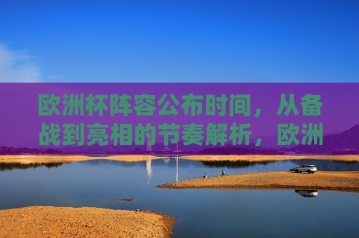 欧洲杯阵容公布时间,从备战到亮相的节奏解析,欧洲杯备战到亮相,阵容公布时间节奏解析