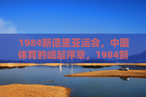 1984新德里亚运会,中国体育的崛起序章,1984新德里亚运会,中国体育崛起的序章